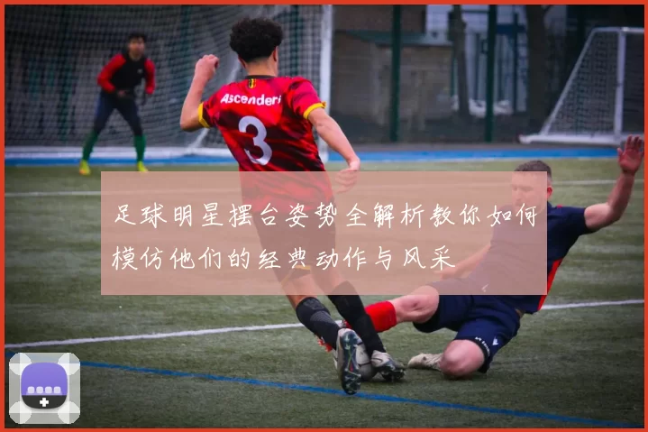 足球明星摆台姿势全解析教你如何模仿他们的经典动作与风采