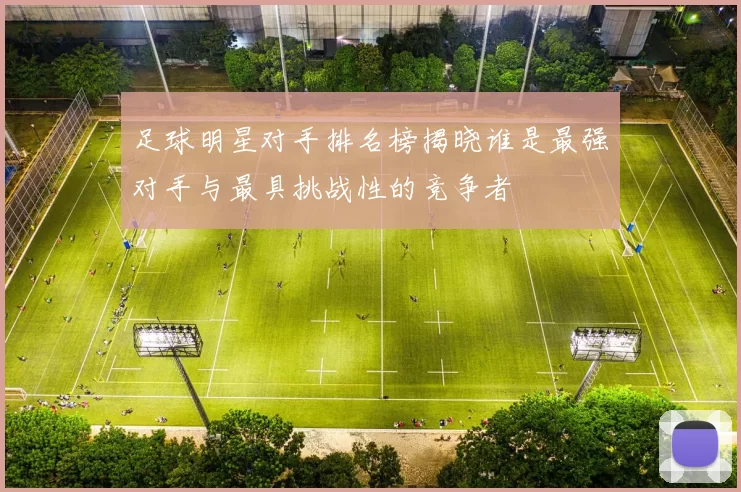 足球明星对手排名榜揭晓谁是最强对手与最具挑战性的竞争者