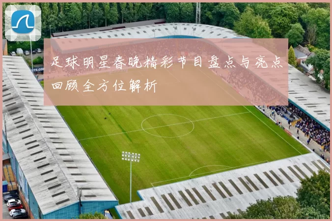 足球明星春晚精彩节目盘点与亮点回顾全方位解析