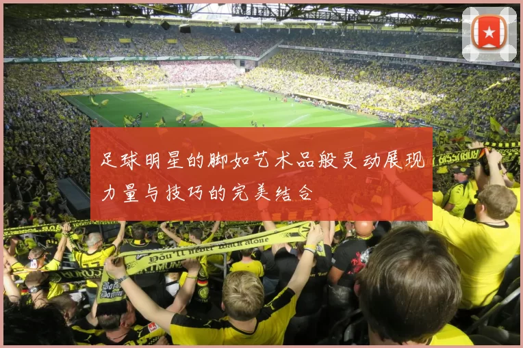 足球明星的脚如艺术品般灵动展现力量与技巧的完美结合