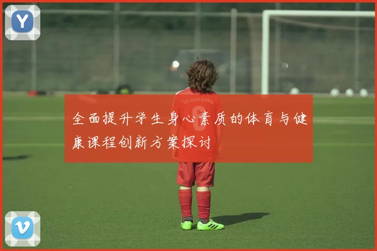 全面提升学生身心素质的体育与健康课程创新方案探讨