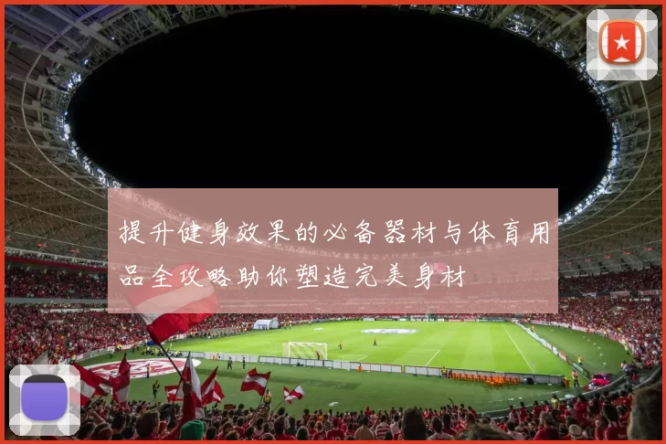 提升健身效果的必备器材与体育用品全攻略助你塑造完美身材