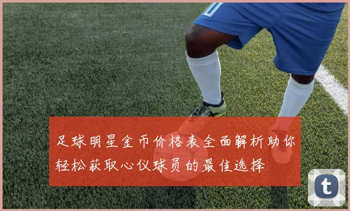 足球明星金币价格表全面解析助你轻松获取心仪球员的最佳选择