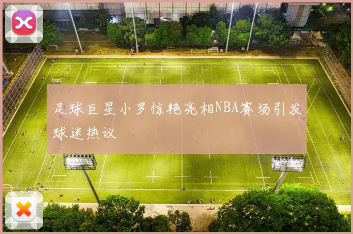 足球巨星小罗惊艳亮相NBA赛场引发球迷热议