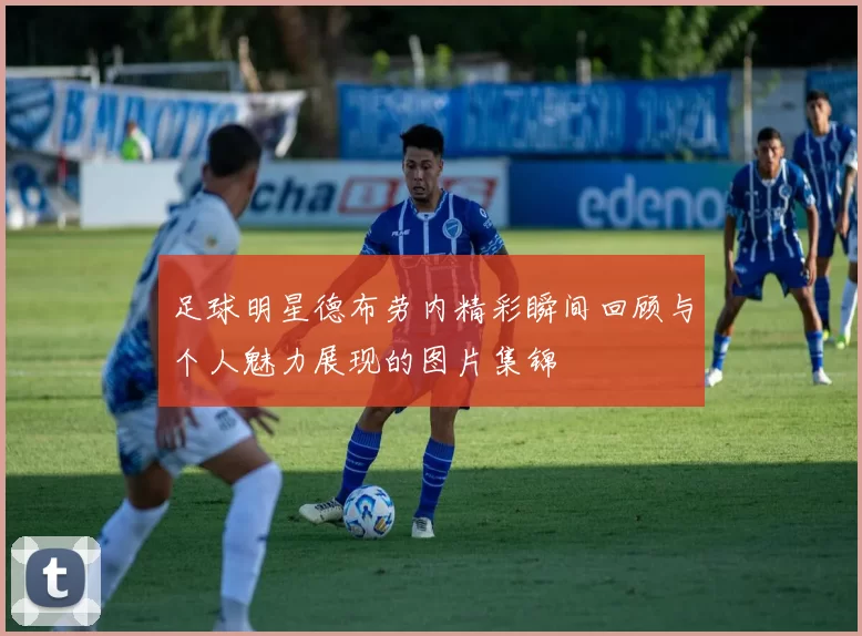 足球明星德布劳内精彩瞬间回顾与个人魅力展现的图片集锦